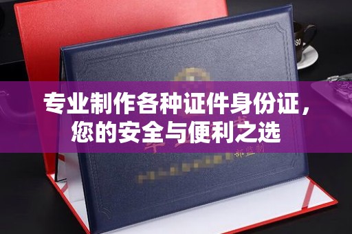 新社专业制作各种证件身份证，您的安全与便利之选